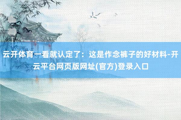 云开体育一看就认定了：这是作念裤子的好材料-开云平台网页版网址(官方)登录入口