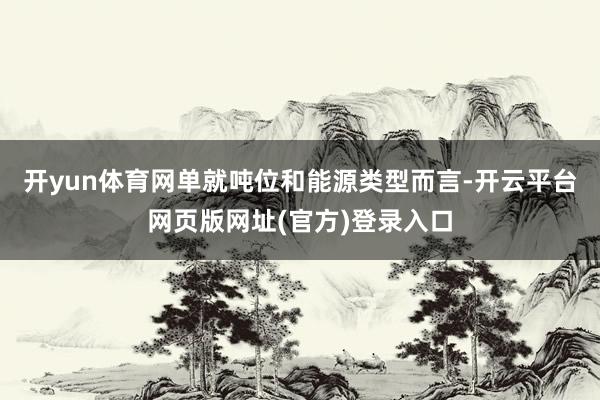 开yun体育网单就吨位和能源类型而言-开云平台网页版网址(官方)登录入口