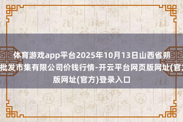 体育游戏app平台2025年10月13日山西省朔州大运果菜批发市集有限公司价钱行情-开云平台网页版网址(官方)登录入口