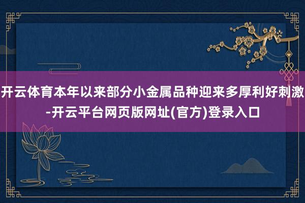 开云体育本年以来部分小金属品种迎来多厚利好刺激-开云平台网页版网址(官方)登录入口