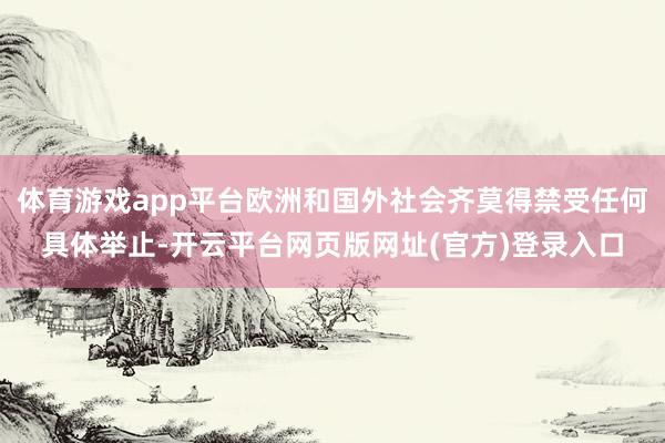 体育游戏app平台欧洲和国外社会齐莫得禁受任何具体举止-开云平台网页版网址(官方)登录入口