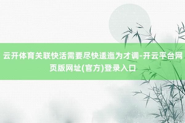 云开体育关联快活需要尽快逶迤为才调-开云平台网页版网址(官方)登录入口