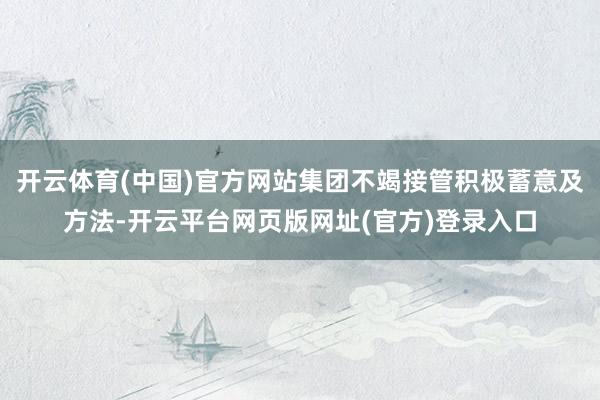 开云体育(中国)官方网站集团不竭接管积极蓄意及方法-开云平台网页版网址(官方)登录入口