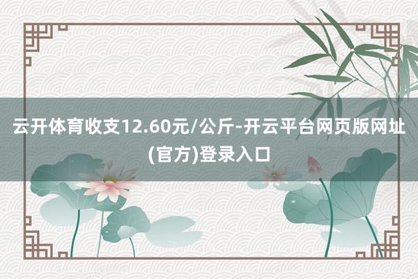 云开体育收支12.60元/公斤-开云平台网页版网址(官方)登录入口