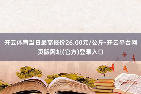 开云体育当日最高报价26.00元/公斤-开云平台网页版网址(官方)登录入口