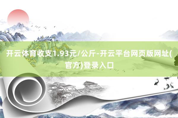 开云体育收支1.93元/公斤-开云平台网页版网址(官方)登录入口