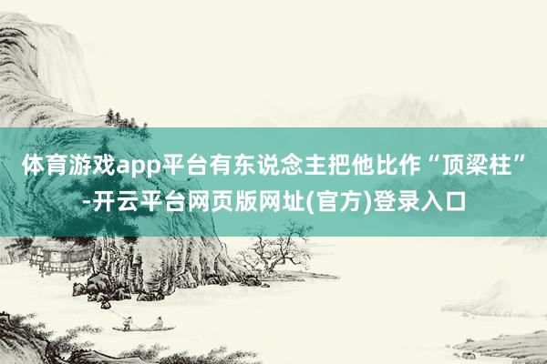 体育游戏app平台有东说念主把他比作“顶梁柱”-开云平台网页版网址(官方)登录入口