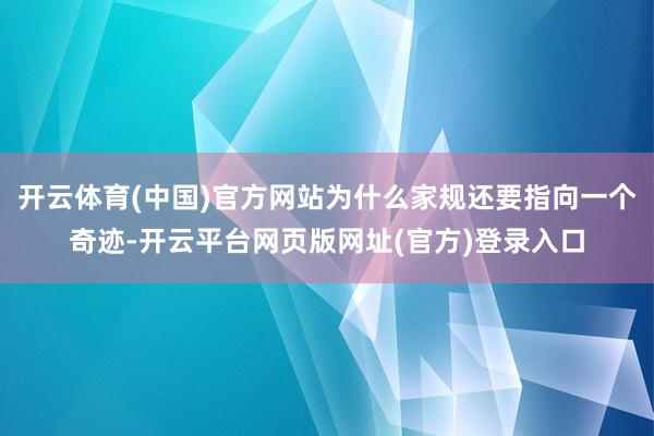 开云体育(中国)官方网站为什么家规还要指向一个奇迹-开云平台网页版网址(官方)登录入口