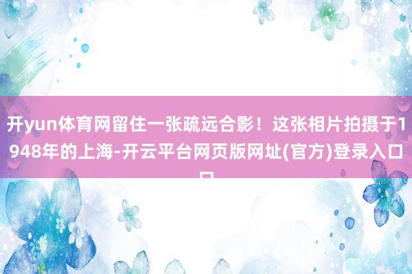 开yun体育网留住一张疏远合影！这张相片拍摄于1948年的上海-开云平台网页版网址(官方)登录入口