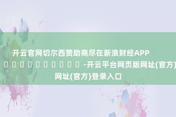 开云官网切尔西赞助商尽在新浪财经APP            													-开云平台网页版网址(官方)登录入口