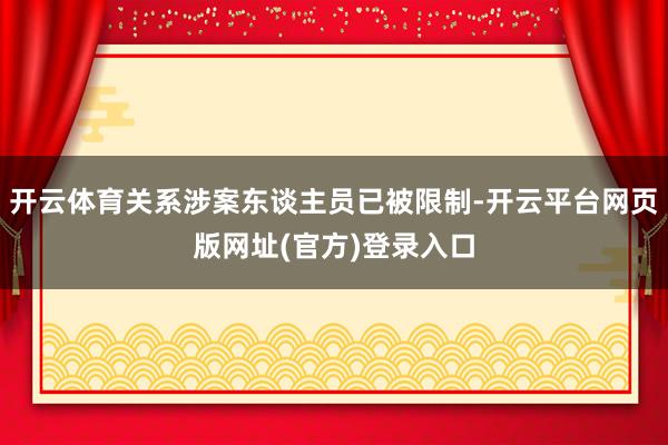开云体育关系涉案东谈主员已被限制-开云平台网页版网址(官方)登录入口