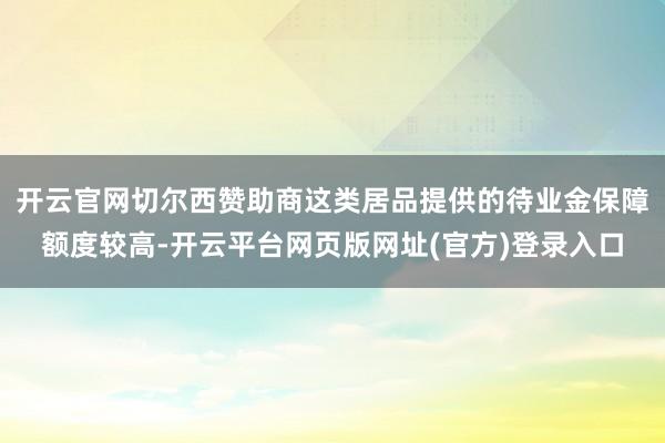 开云官网切尔西赞助商这类居品提供的待业金保障额度较高-开云平台网页版网址(官方)登录入口