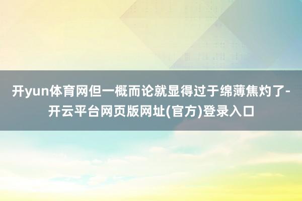开yun体育网但一概而论就显得过于绵薄焦灼了-开云平台网页版网址(官方)登录入口