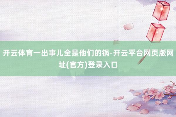 开云体育一出事儿全是他们的锅-开云平台网页版网址(官方)登录入口