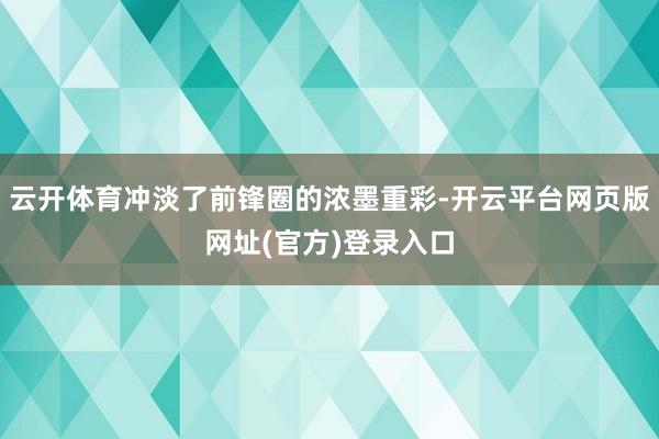 云开体育冲淡了前锋圈的浓墨重彩-开云平台网页版网址(官方)登录入口