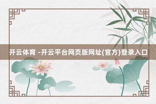 开云体育 -开云平台网页版网址(官方)登录入口