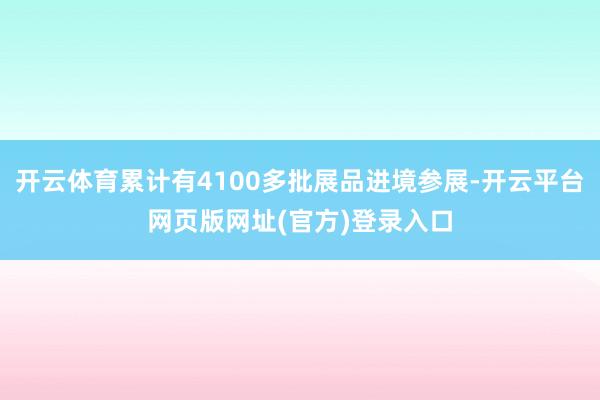 开云体育累计有4100多批展品进境参展-开云平台网页版网址(官方)登录入口