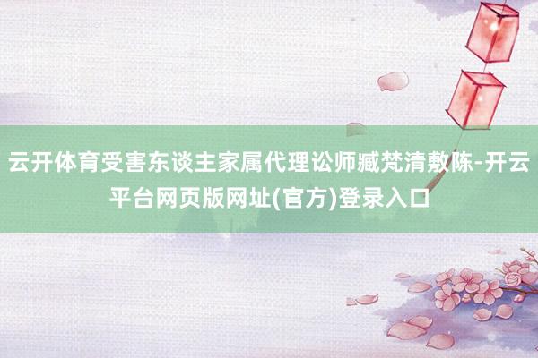 云开体育受害东谈主家属代理讼师臧梵清敷陈-开云平台网页版网址(官方)登录入口