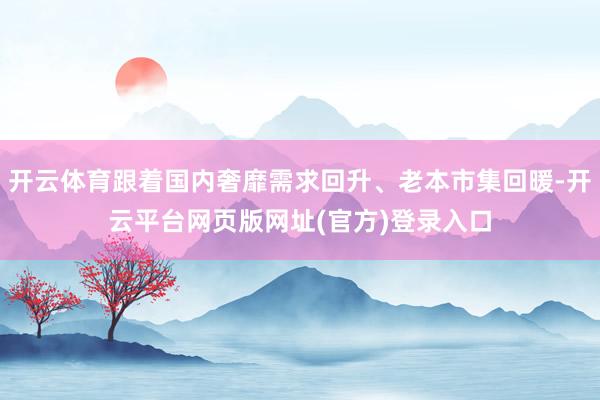 开云体育跟着国内奢靡需求回升、老本市集回暖-开云平台网页版网址(官方)登录入口
