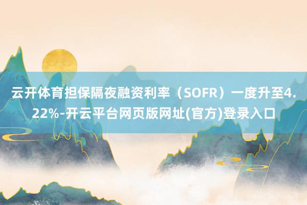 云开体育担保隔夜融资利率（SOFR）一度升至4.22%-开云平台网页版网址(官方)登录入口