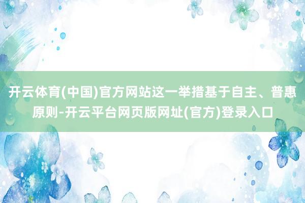 开云体育(中国)官方网站这一举措基于自主、普惠原则-开云平台网页版网址(官方)登录入口