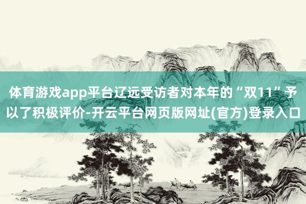体育游戏app平台辽远受访者对本年的“双11”予以了积极评价-开云平台网页版网址(官方)登录入口