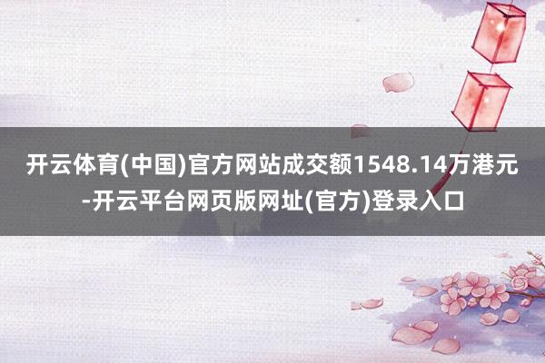 开云体育(中国)官方网站成交额1548.14万港元-开云平台网页版网址(官方)登录入口