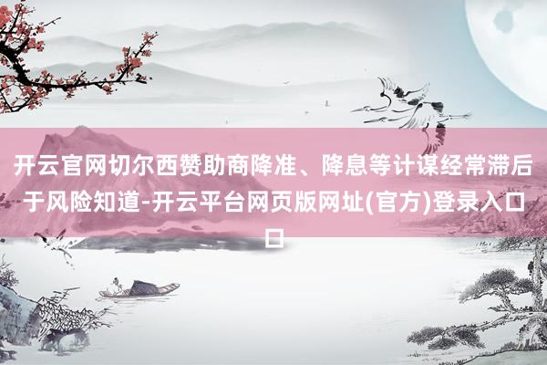 开云官网切尔西赞助商降准、降息等计谋经常滞后于风险知道-开云平台网页版网址(官方)登录入口
