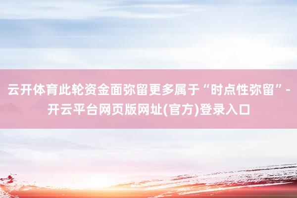 云开体育此轮资金面弥留更多属于“时点性弥留”-开云平台网页版网址(官方)登录入口