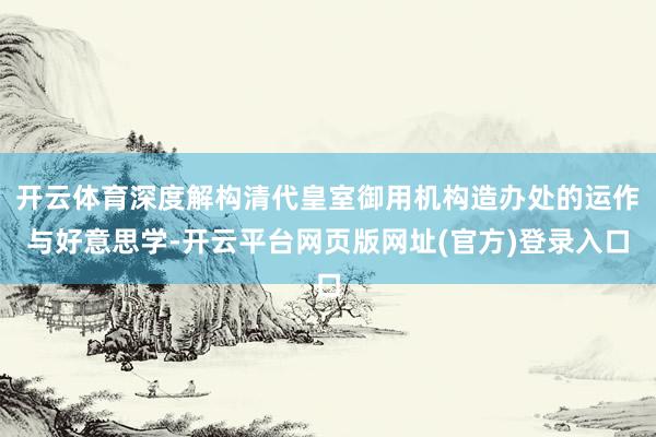 开云体育深度解构清代皇室御用机构造办处的运作与好意思学-开云平台网页版网址(官方)登录入口