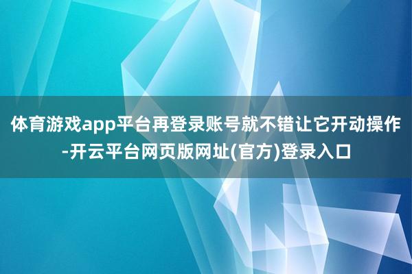 体育游戏app平台再登录账号就不错让它开动操作-开云平台网页版网址(官方)登录入口
