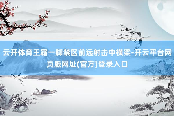 云开体育王霜一脚禁区前远射击中横梁-开云平台网页版网址(官方)登录入口