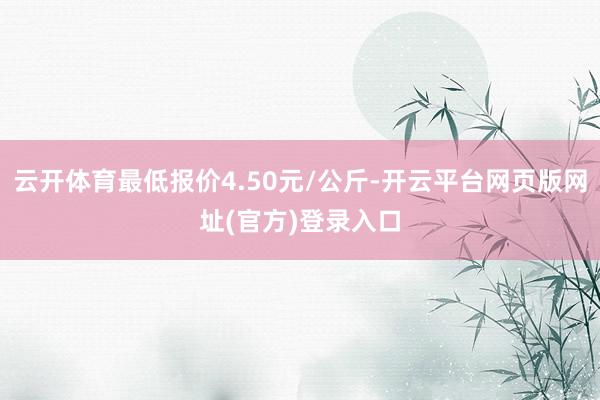 云开体育最低报价4.50元/公斤-开云平台网页版网址(官方)登录入口