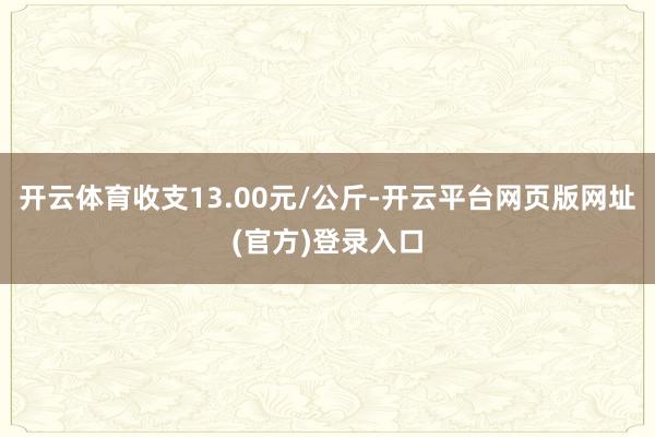 开云体育收支13.00元/公斤-开云平台网页版网址(官方)登录入口