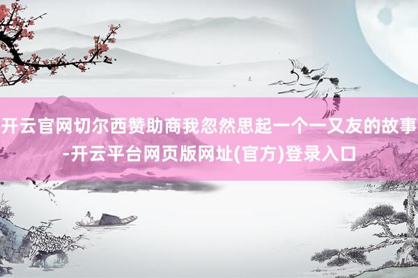 开云官网切尔西赞助商我忽然思起一个一又友的故事-开云平台网页版网址(官方)登录入口