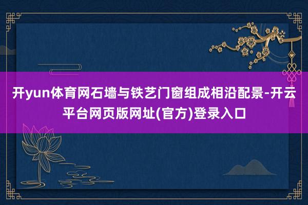 开yun体育网石墙与铁艺门窗组成相沿配景-开云平台网页版网址(官方)登录入口
