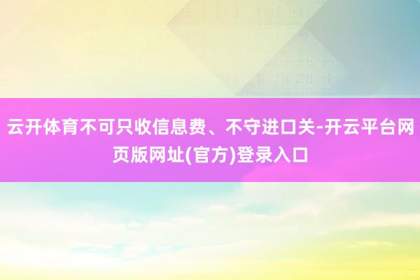 云开体育不可只收信息费、不守进口关-开云平台网页版网址(官方)登录入口