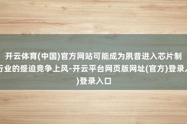开云体育(中国)官方网站可能成为夙昔进入芯片制造行业的蹙迫竞争上风-开云平台网页版网址(官方)登录入口