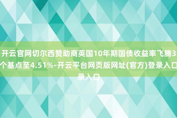 开云官网切尔西赞助商英国10年期国债收益率飞腾3个基点至4.51%-开云平台网页版网址(官方)登录入口