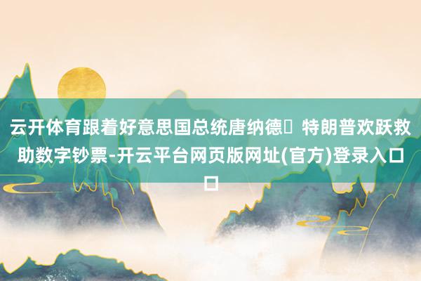 云开体育跟着好意思国总统唐纳德・特朗普欢跃救助数字钞票-开云平台网页版网址(官方)登录入口