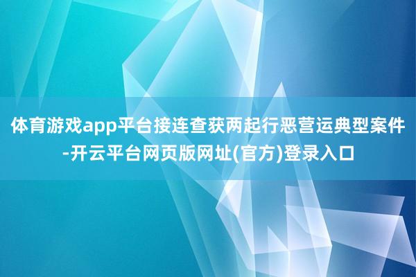 体育游戏app平台接连查获两起行恶营运典型案件-开云平台网页版网址(官方)登录入口