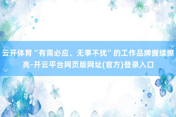 云开体育“有需必应、无事不扰”的工作品牌握续擦亮-开云平台网页版网址(官方)登录入口