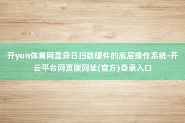 开yun体育网是异日扫数硬件的底层操作系统-开云平台网页版网址(官方)登录入口