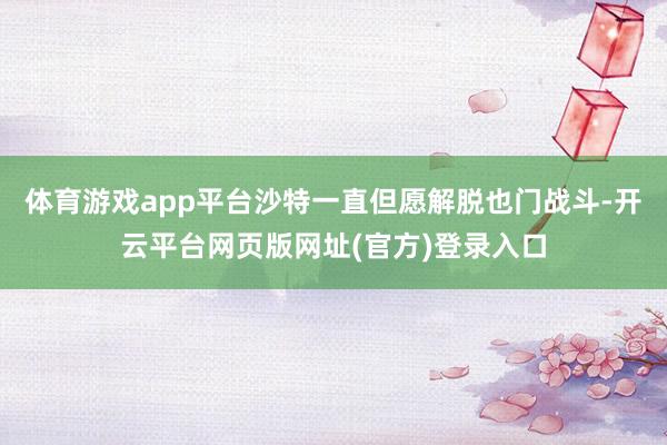 体育游戏app平台沙特一直但愿解脱也门战斗-开云平台网页版网址(官方)登录入口
