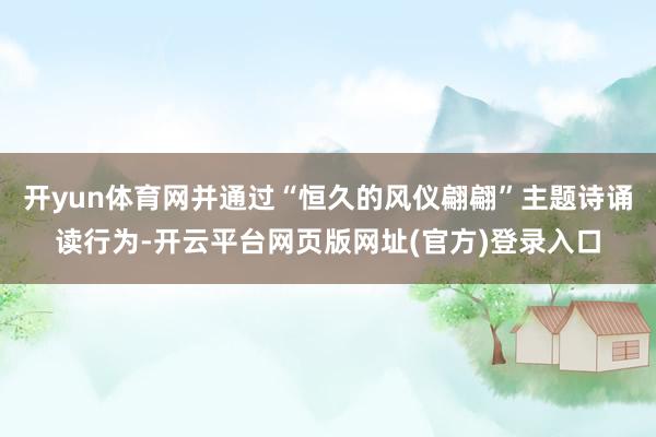 开yun体育网并通过“恒久的风仪翩翩”主题诗诵读行为-开云平台网页版网址(官方)登录入口