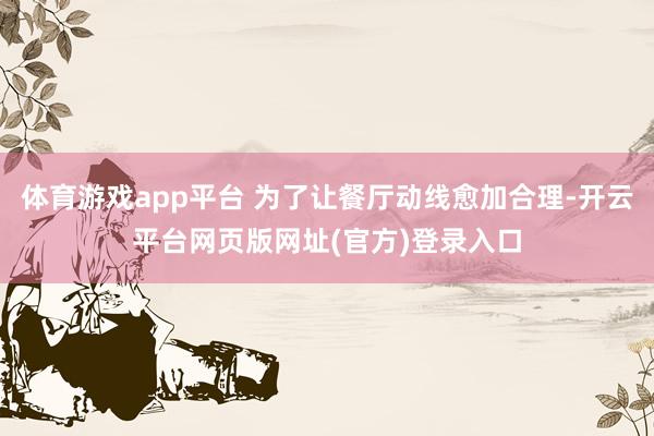 体育游戏app平台 为了让餐厅动线愈加合理-开云平台网页版网址(官方)登录入口