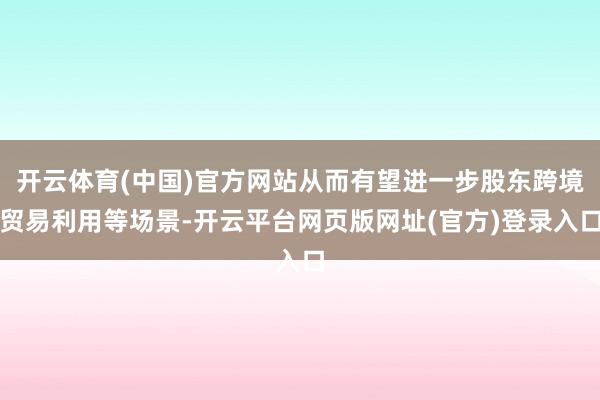 开云体育(中国)官方网站从而有望进一步股东跨境贸易利用等场景-开云平台网页版网址(官方)登录入口