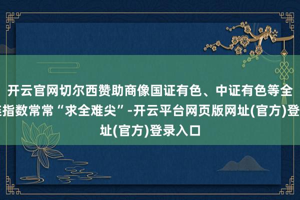 开云官网切尔西赞助商像国证有色、中证有色等全产业链指数常常“求全难尖”-开云平台网页版网址(官方)登录入口