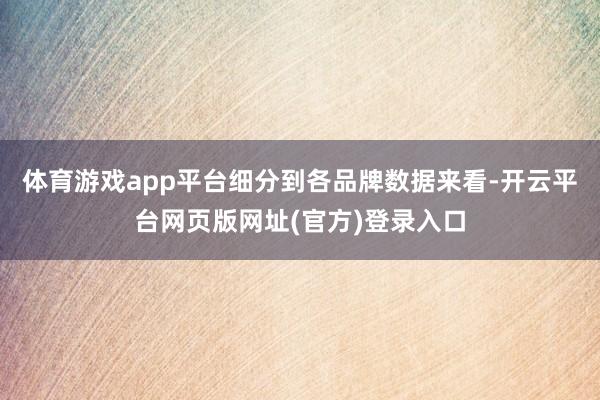体育游戏app平台细分到各品牌数据来看-开云平台网页版网址(官方)登录入口
