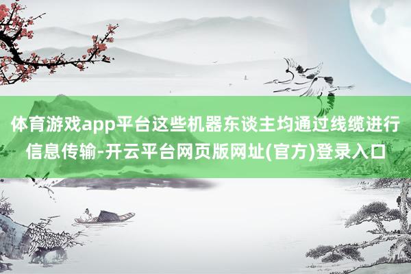 体育游戏app平台这些机器东谈主均通过线缆进行信息传输-开云平台网页版网址(官方)登录入口